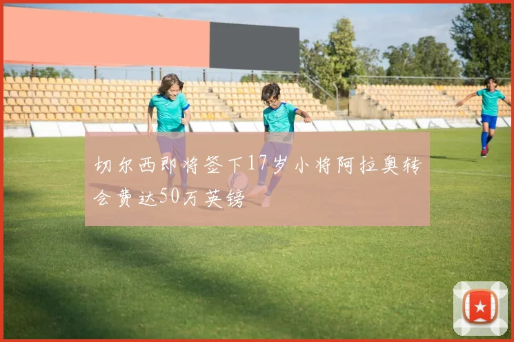 切尔西即将签下17岁小将阿拉奥转会费达50万英镑