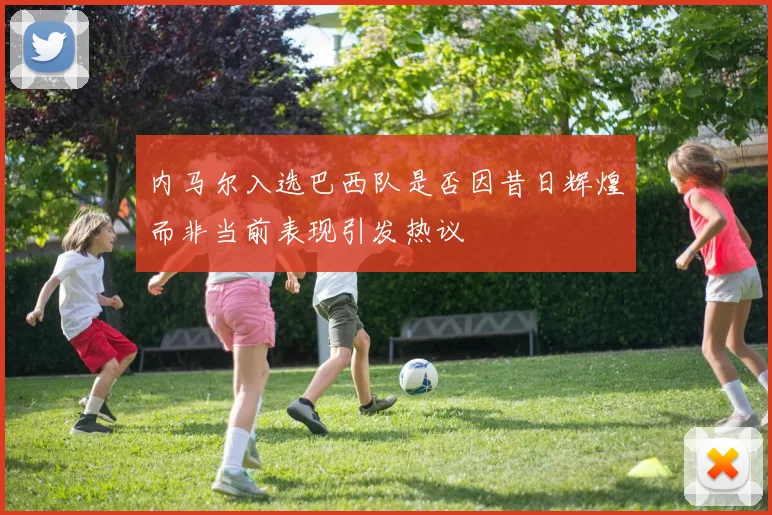 内马尔入选巴西队是否因昔日辉煌而非当前表现引发热议