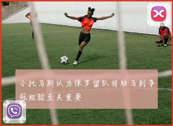 小托马斯认为保罗留队将助马刺争冠经验至关重要