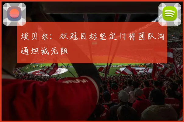 埃贝尔：双冠目标坚定门将团队沟通坦诚无阻