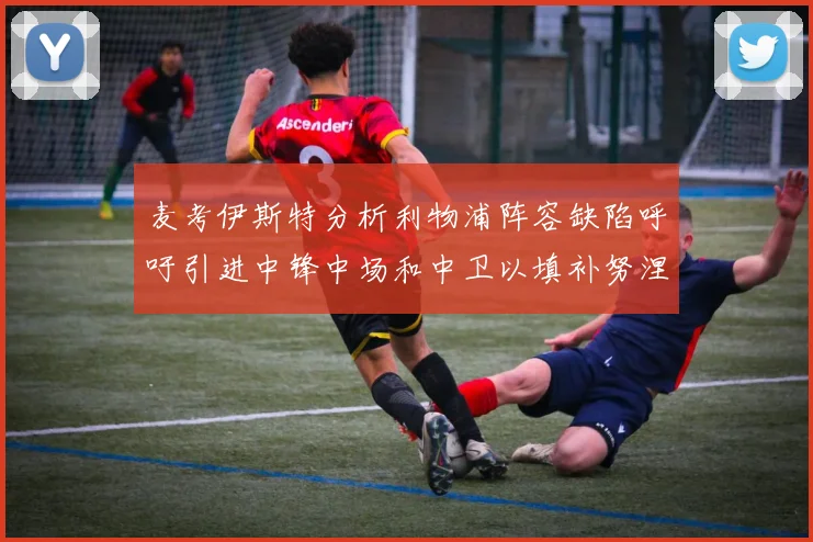 麦考伊斯特分析利物浦阵容缺陷呼吁引进中锋中场和中卫以填补努涅斯空缺