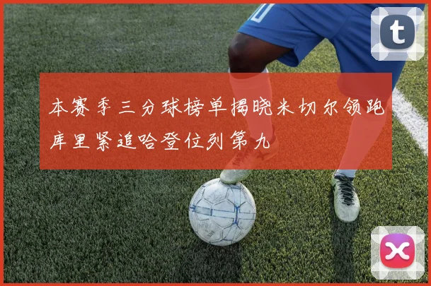 本赛季三分球榜单揭晓米切尔领跑库里紧追哈登位列第九