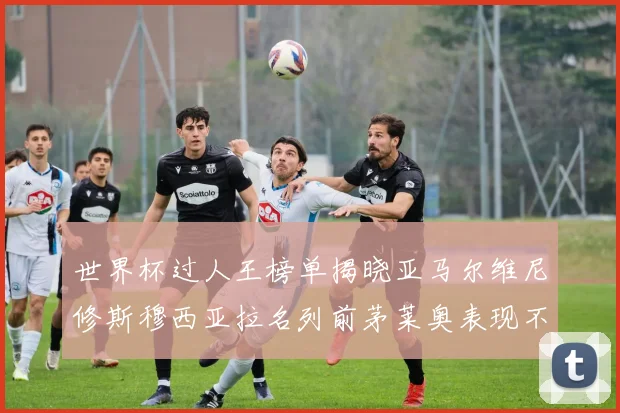 世界杯过人王榜单揭晓亚马尔维尼修斯穆西亚拉名列前茅莱奥表现不俗