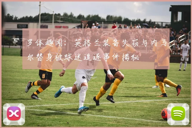 罗体趣闻：英格兰装备失窃与内马尔替身被球迷追逐事件揭秘