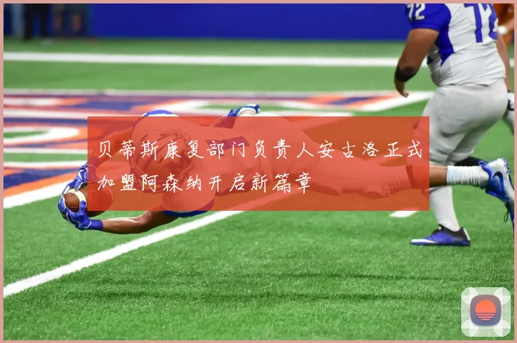 贝蒂斯康复部门负责人安古洛正式加盟阿森纳开启新篇章