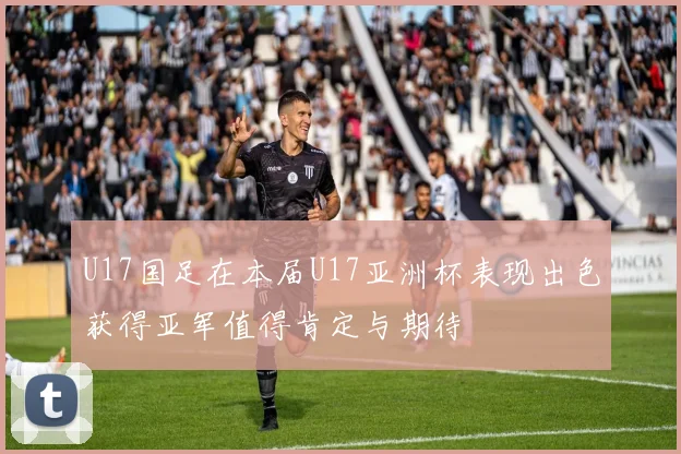U17国足在本届U17亚洲杯表现出色获得亚军值得肯定与期待