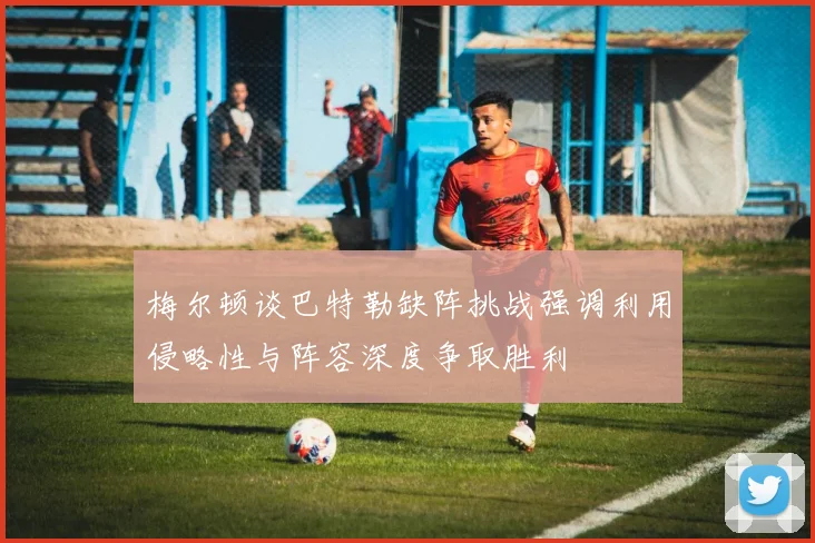 梅尔顿谈巴特勒缺阵挑战强调利用侵略性与阵容深度争取胜利