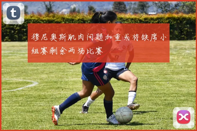 穆尼奥斯肌肉问题加重或将缺席小组赛剩余两场比赛