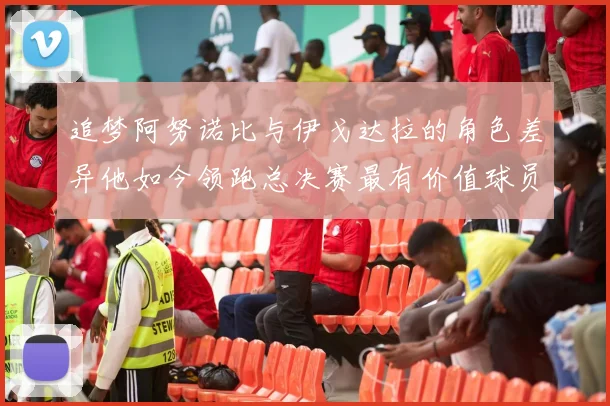 追梦阿努诺比与伊戈达拉的角色差异他如今领跑总决赛最有价值球员