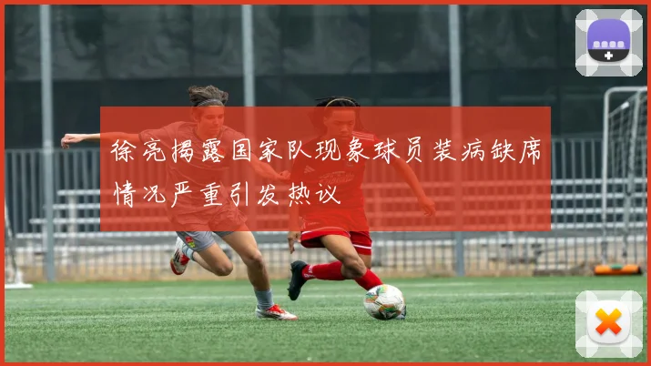 徐亮揭露国家队现象球员装病缺席情况严重引发热议