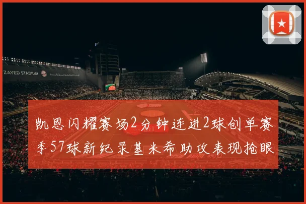 凯恩闪耀赛场2分钟连进2球创单赛季57球新纪录基米希助攻表现抢眼