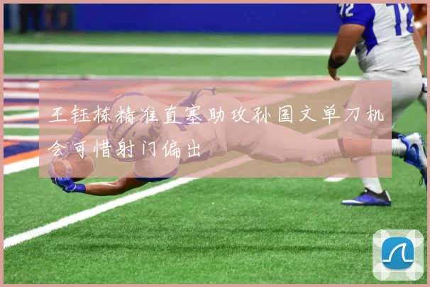 王钰栋精准直塞助攻孙国文单刀机会可惜射门偏出